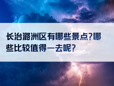 长治潞洲区有哪些景点？哪些比较值得一去呢？