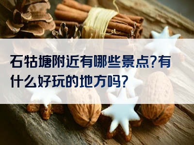 石牯塘附近有哪些景点？有什么好玩的地方吗？