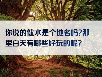 你说的健水是个地名吗？那里白天有哪些好玩的呢？