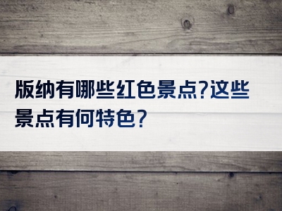 版纳有哪些红色景点？这些景点有何特色？
