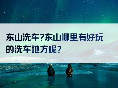 东山洗车？东山哪里有好玩的洗车地方呢？
