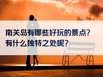 南关岛有哪些好玩的景点？有什么独特之处呢？