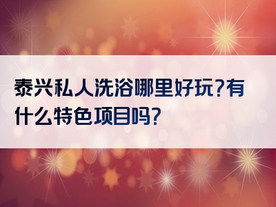 泰兴私人洗浴哪里好玩？有什么特色项目吗？