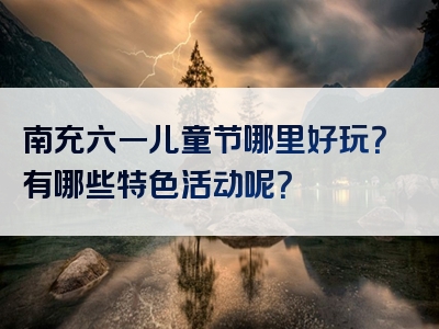 南充六一儿童节哪里好玩？有哪些特色活动呢？