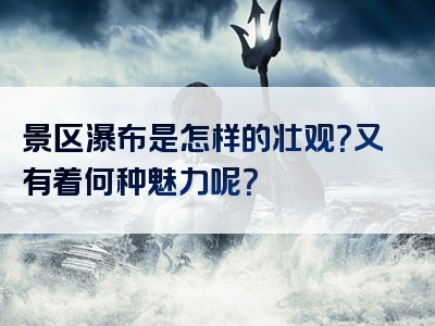 景区瀑布是怎样的壮观？又有着何种魅力呢？