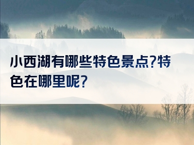 小西湖有哪些特色景点？特色在哪里呢？