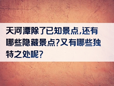 天河潭除了已知景点，还有哪些隐藏景点？又有哪些独特之处呢？
