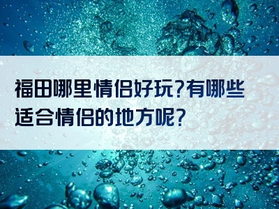 福田哪里情侣好玩？有哪些适合情侣的地方呢？