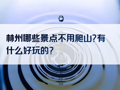 林州哪些景点不用爬山？有什么好玩的？