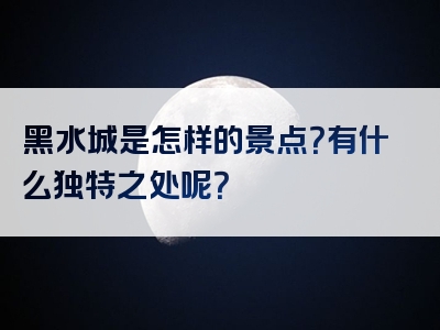 黑水城是怎样的景点？有什么独特之处呢？