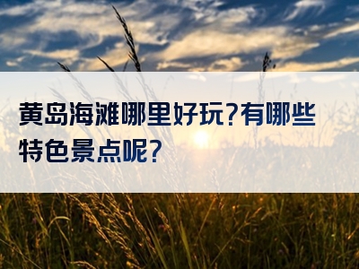 黄岛海滩哪里好玩？有哪些特色景点呢？