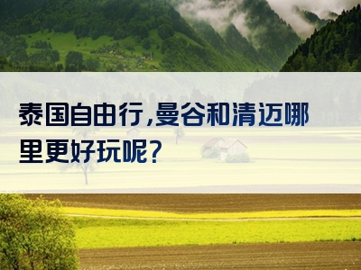 泰国自由行，曼谷和清迈哪里更好玩呢？