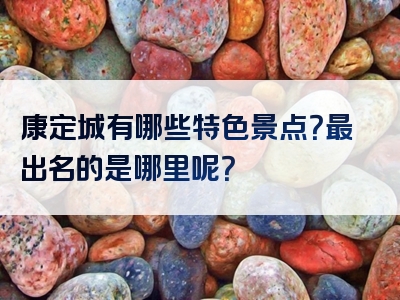 康定城有哪些特色景点？最出名的是哪里呢？