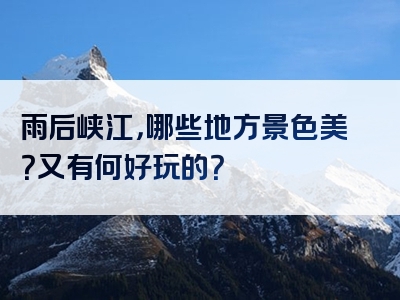 雨后峡江，哪些地方景色美？又有何好玩的？
