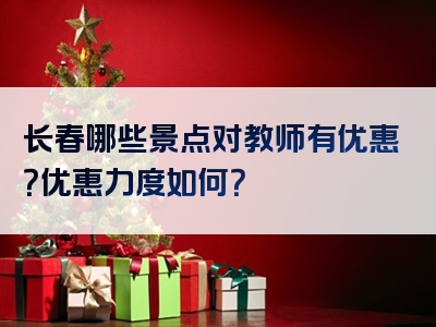长春哪些景点对教师有优惠？优惠力度如何？